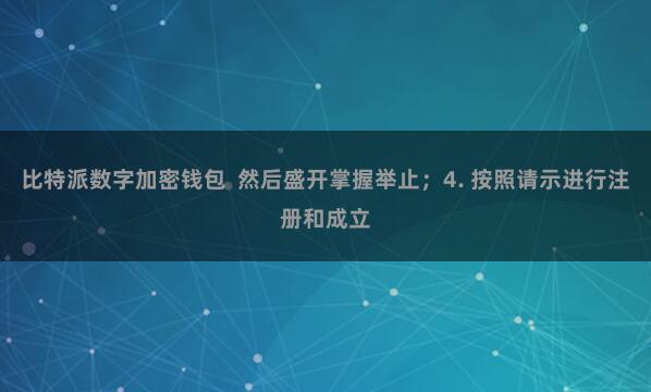比特派数字加密钱包 然后盛开掌握举止;4. 按照请示进行注册和成立