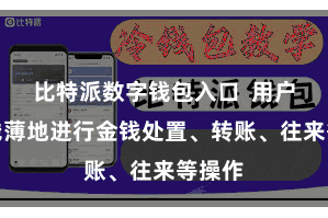比特派数字钱包入口  用户不错浅薄地进行金钱处置、转账、往来等操作
