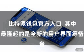 比特派钱包官方入口  其中最隆起的是全新的用户界面筹备